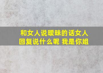 和女人说暧昧的话女人回复说什么呢 我是你姐